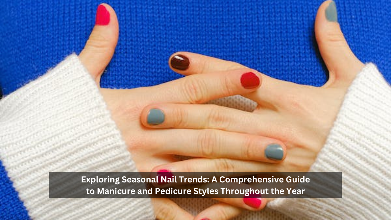 Exploring Seasonal Nail Trends: A Comprehensive Guide to Manicure and Pedicure Styles Throughout the Year