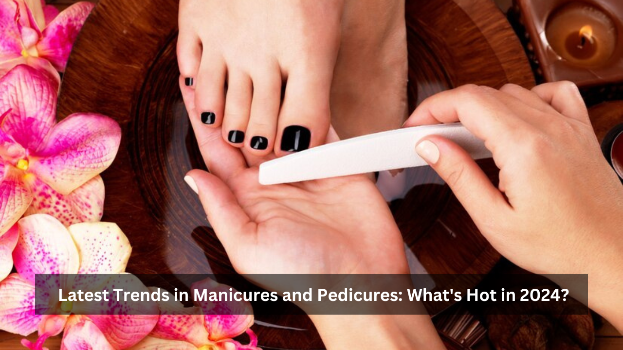Exploring the Latest Trends in Manicures and Pedicures: What's Hot in 2024?