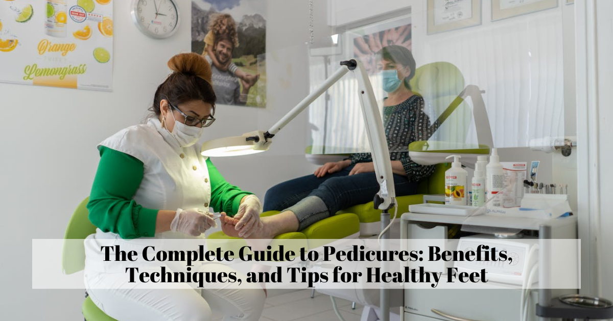 The Complete Guide to Pedicures: Benefits, Techniques, and Tips for Healthy Feet