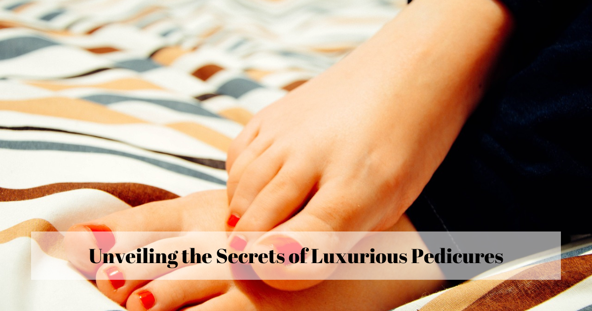 Unveiling the Secrets of Luxurious Pedicures