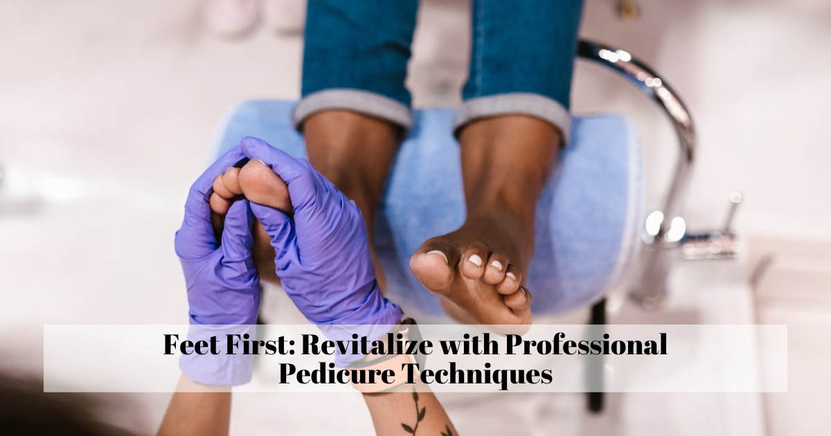 Feet First: Revitalize with Professional Pedicure Techniques