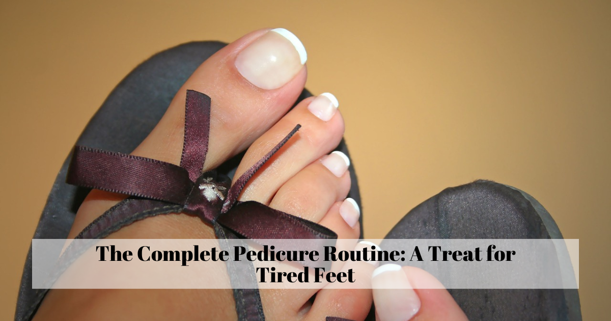 The Complete Pedicure Routine: A Treat for Tired Feet