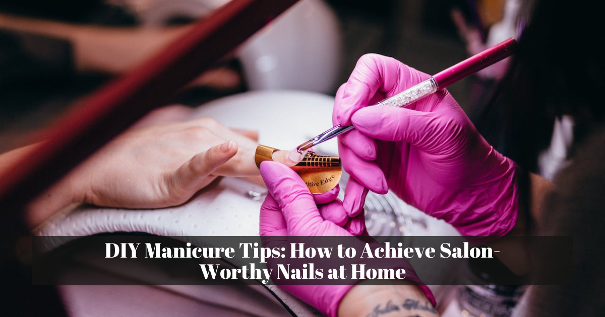 DIY Manicure Tips: How to Achieve Salon-Worthy Nails at Home